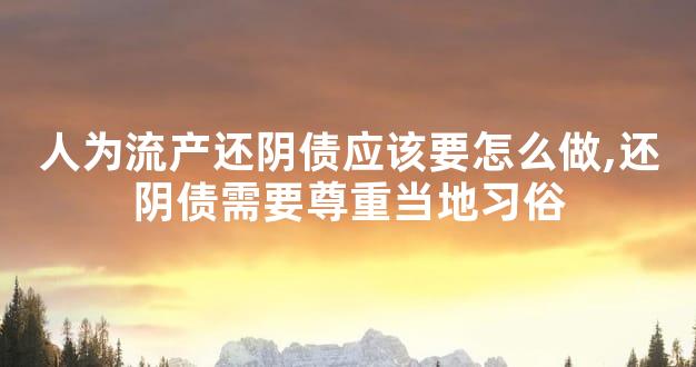人为流产还阴债应该要怎么做,还阴债需要尊重当地习俗