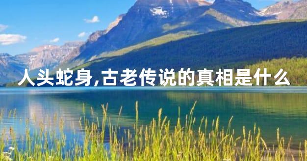 人头蛇身,古老传说的真相是什么