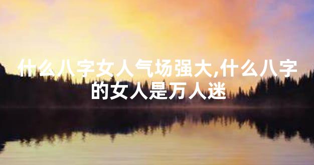 什么八字女人气场强大,什么八字的女人是万人迷