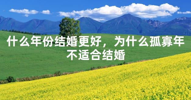 什么年份结婚更好，为什么孤寡年不适合结婚