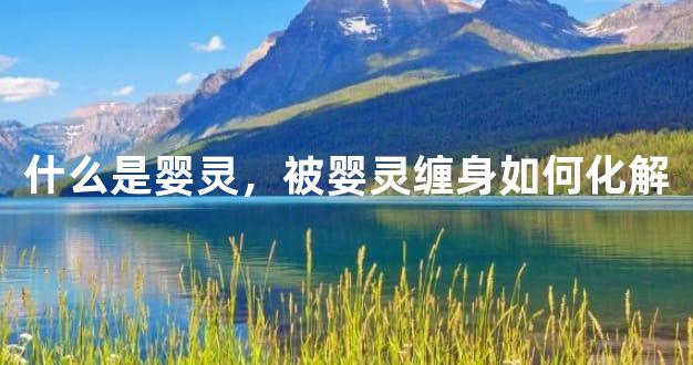 什么是婴灵，被婴灵缠身如何化解