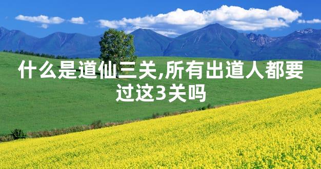 什么是道仙三关,所有出道人都要过这3关吗