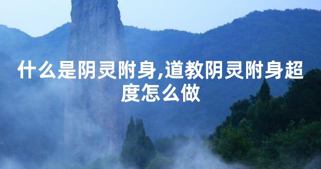 什么是阴灵附身,道教阴灵附身超度怎么做