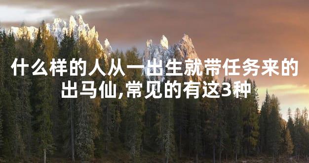 什么样的人从一出生就带任务来的出马仙,常见的有这3种