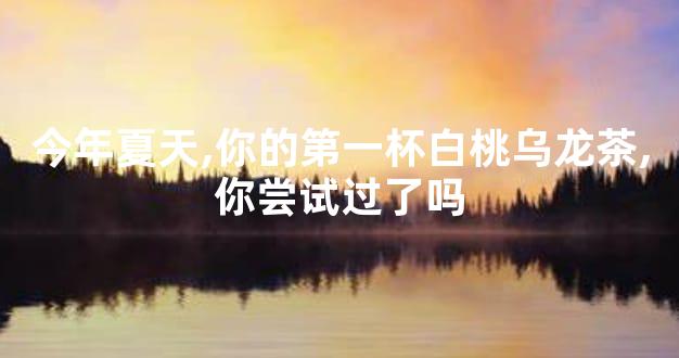 今年夏天,你的第一杯白桃乌龙茶,你尝试过了吗