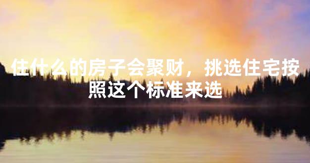 住什么的房子会聚财，挑选住宅按照这个标准来选