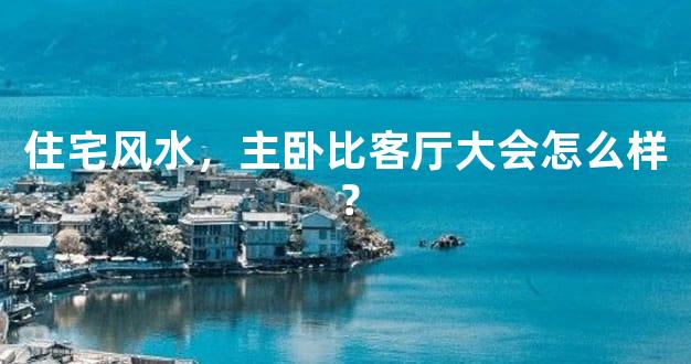 住宅风水，主卧比客厅大会怎么样？
