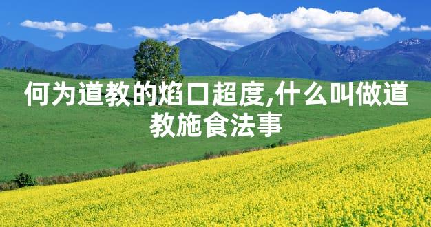 何为道教的焰口超度,什么叫做道教施食法事