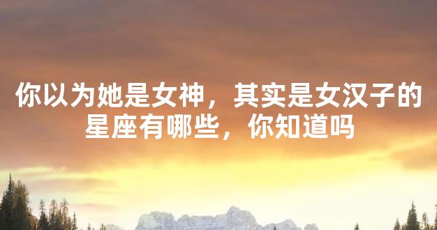 你以为她是女神，其实是女汉子的星座有哪些，你知道吗