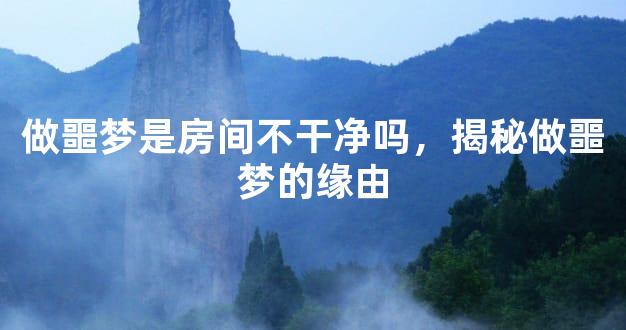 做噩梦是房间不干净吗，揭秘做噩梦的缘由