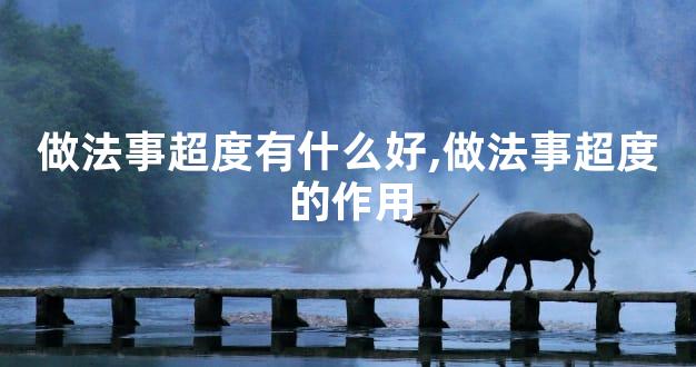 做法事超度有什么好,做法事超度的作用