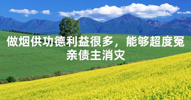做烟供功德利益很多，能够超度冤亲债主消灾