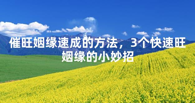 催旺姻缘速成的方法，3个快速旺姻缘的小妙招