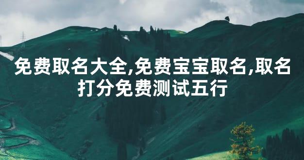 免费取名大全,免费宝宝取名,取名打分免费测试五行