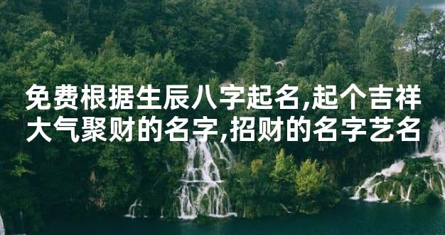 免费根据生辰八字起名,起个吉祥大气聚财的名字,招财的名字艺名