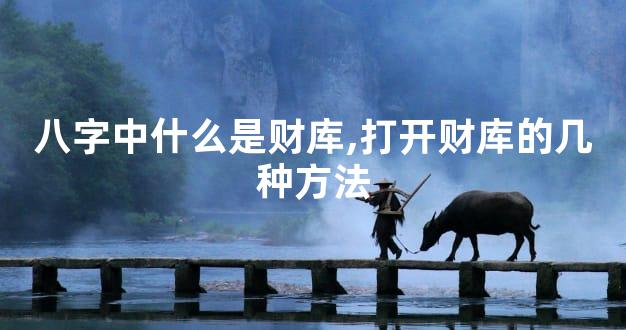 八字中什么是财库,打开财库的几种方法