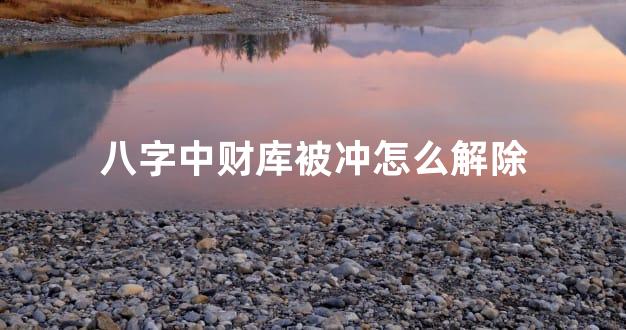 八字中财库被冲怎么解除