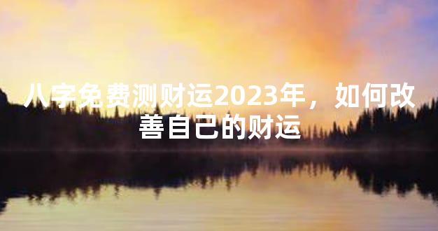 八字免费测财运2023年，如何改善自己的财运