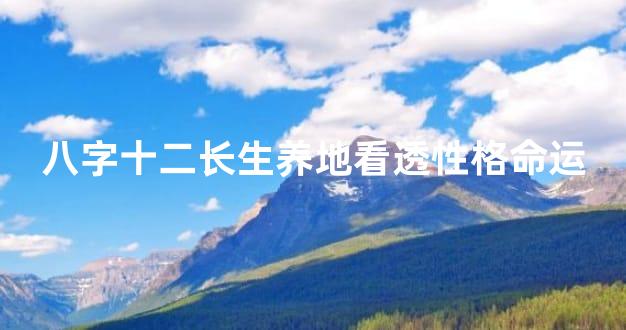 八字十二长生养地看透性格命运