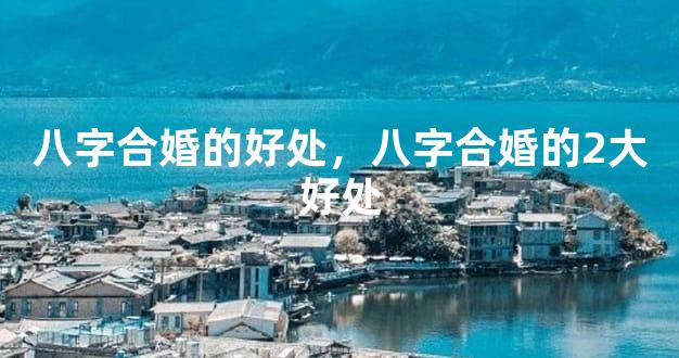 八字合婚的好处，八字合婚的2大好处