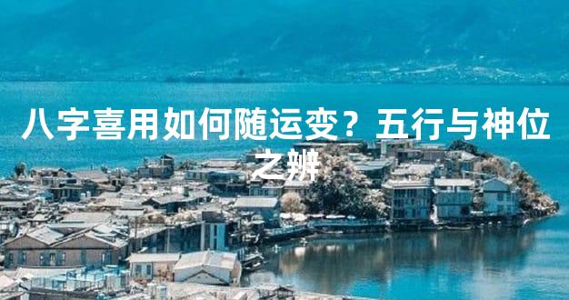 八字喜用如何随运变？五行与神位之辨