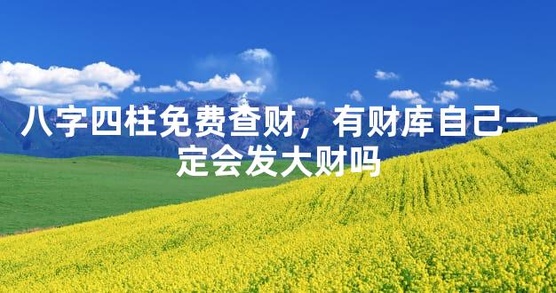 八字四柱免费查财，有财库自己一定会发大财吗