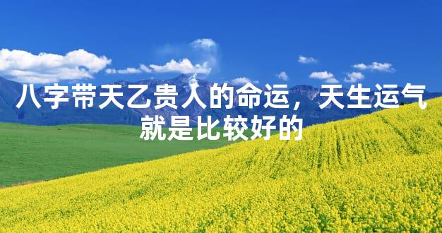 八字带天乙贵人的命运，天生运气就是比较好的