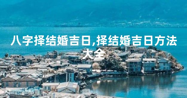 八字择结婚吉日,择结婚吉日方法大全