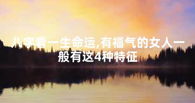 八字看一生命运,有福气的女人一般有这4种特征