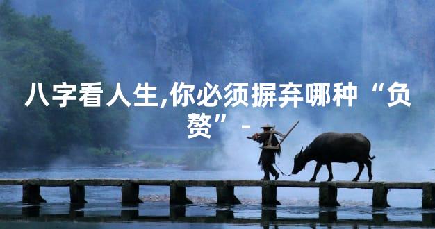 八字看人生,你必须摒弃哪种“负赘”-
