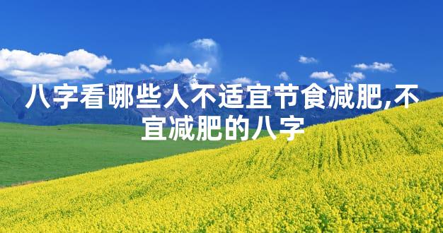 八字看哪些人不适宜节食减肥,不宜减肥的八字