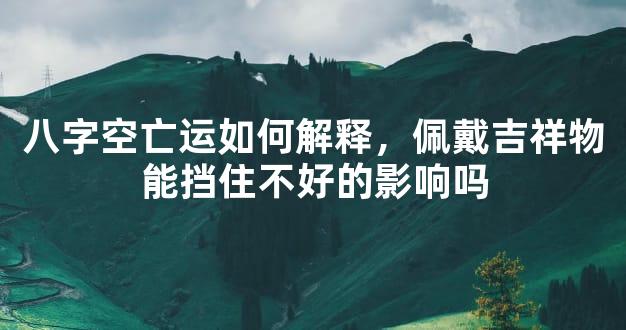 八字空亡运如何解释，佩戴吉祥物能挡住不好的影响吗