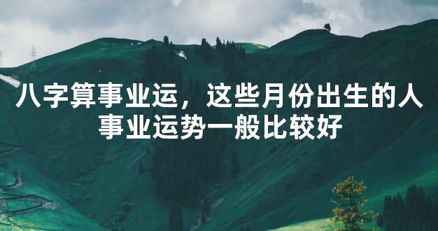 八字算事业运，这些月份出生的人事业运势一般比较好