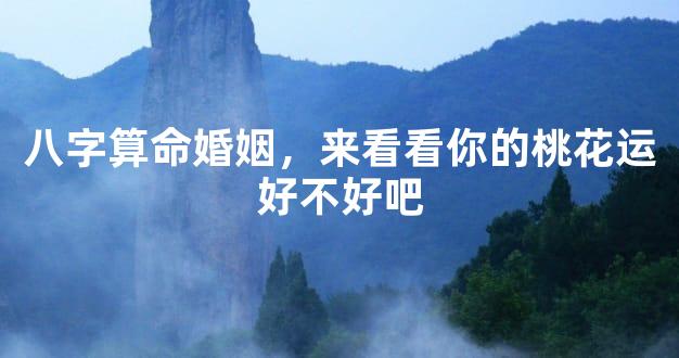 八字算命婚姻，来看看你的桃花运好不好吧