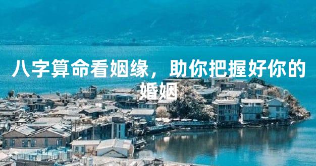 八字算命看姻缘，助你把握好你的婚姻
