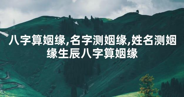 八字算姻缘,名字测姻缘,姓名测姻缘生辰八字算姻缘