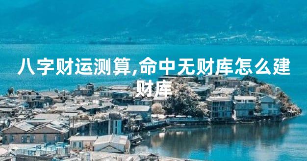 八字财运测算,命中无财库怎么建财库