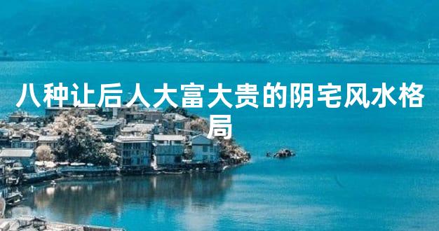 八种让后人大富大贵的阴宅风水格局