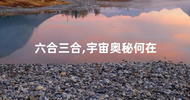 六合三合,宇宙奥秘何在