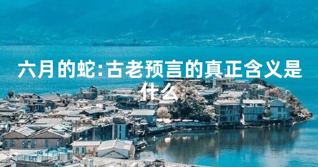 六月的蛇:古老预言的真正含义是什么