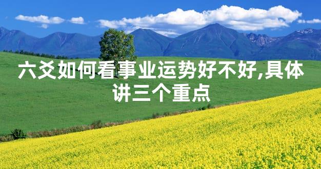 六爻如何看事业运势好不好,具体讲三个重点