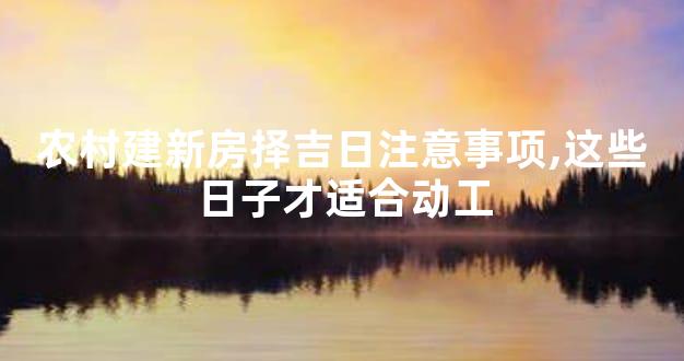 农村建新房择吉日注意事项,这些日子才适合动工