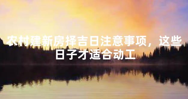 农村建新房择吉日注意事项，这些日子才适合动工