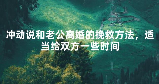 冲动说和老公离婚的挽救方法，适当给双方一些时间