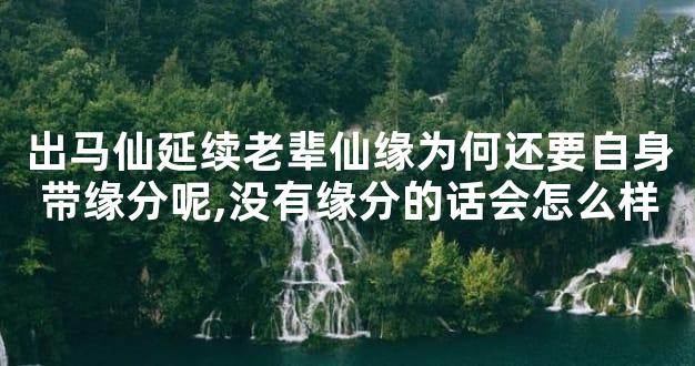 出马仙延续老辈仙缘为何还要自身带缘分呢,没有缘分的话会怎么样