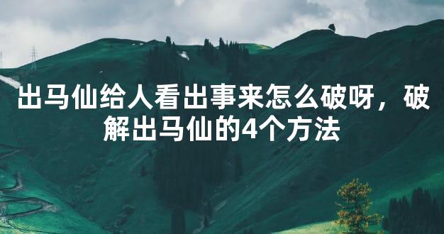 出马仙给人看出事来怎么破呀，破解出马仙的4个方法