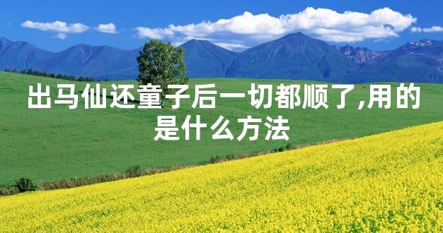 出马仙还童子后一切都顺了,用的是什么方法