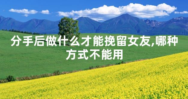 分手后做什么才能挽留女友,哪种方式不能用