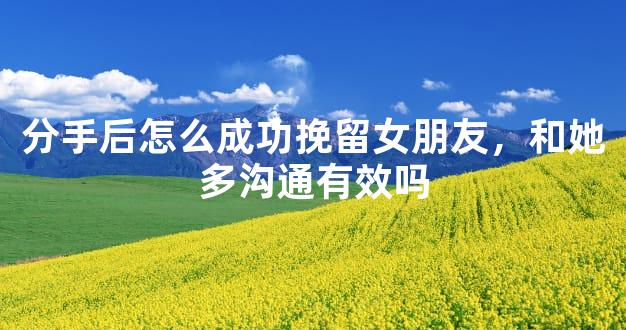 分手后怎么成功挽留女朋友，和她多沟通有效吗