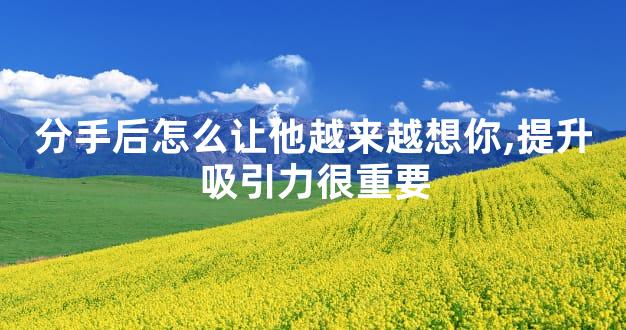 分手后怎么让他越来越想你,提升吸引力很重要